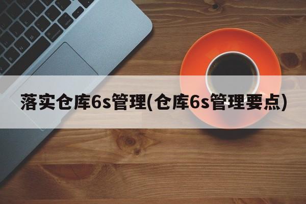 落实仓库6s管理(仓库6s管理要点)