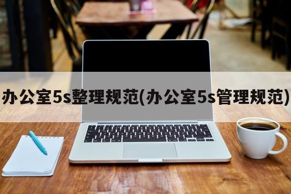 办公室5s整理规范(办公室5s管理规范)