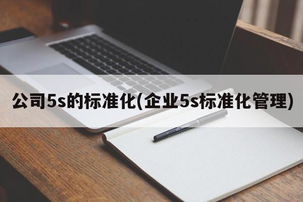 公司5s的标准化(企业5s标准化管理)